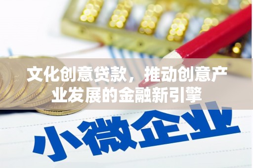阳春文化创意贷款，推动创意产业发展的金融新引擎