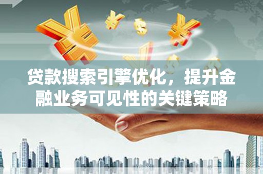 阳春贷款搜索引擎优化，提升金融业务可见性的关键策略