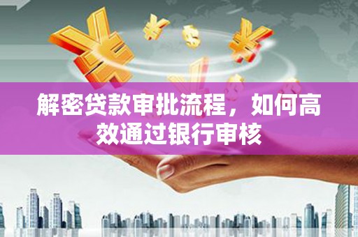 阳春解密贷款审批流程，如何高效通过银行审核