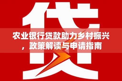 阳春农业银行贷款助力乡村振兴，政策解读与申请指南