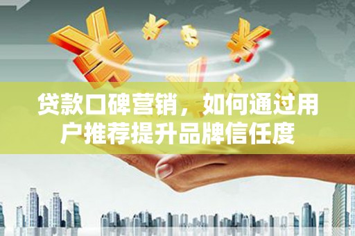 阳春贷款口碑营销，如何通过用户推荐提升品牌信任度