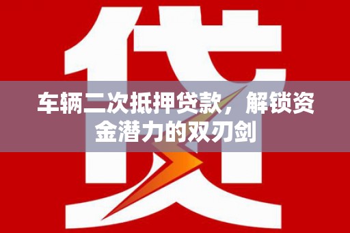 阳春车辆二次抵押贷款，解锁资金潜力的双刃剑