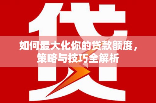 阳春如何最大化你的贷款额度，策略与技巧全解析