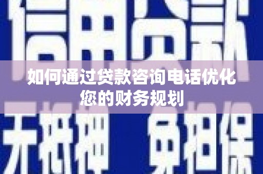 阳春如何通过贷款咨询电话优化您的财务规划