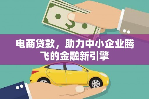 阳春电商贷款，助力中小企业腾飞的金融新引擎