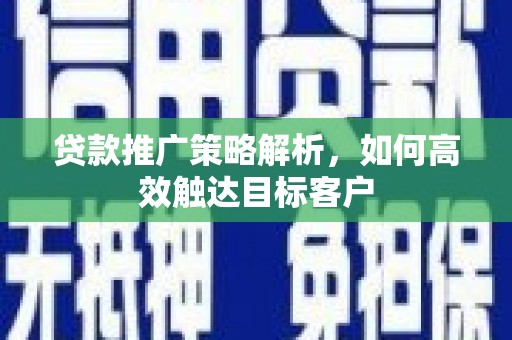 阳春贷款推广策略解析，如何高效触达目标客户