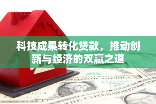 阳春科技成果转化贷款，推动创新与经济的双赢之道