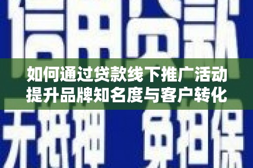 阳春如何通过贷款线下推广活动提升品牌知名度与客户转化率