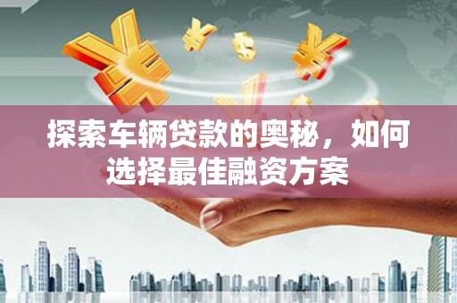 阳春探索车辆贷款的奥秘，如何选择最佳融资方案