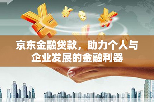 阳春京东金融贷款，助力个人与企业发展的金融利器