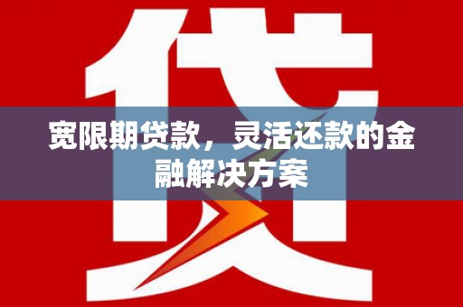 阳春宽限期贷款，灵活还款的金融解决方案