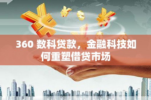 阳春360 数科贷款，金融科技如何重塑借贷市场