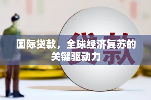 阳春国际贷款，全球经济复苏的关键驱动力