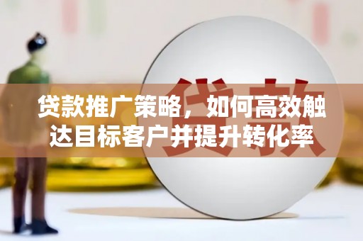 阳春贷款推广策略，如何高效触达目标客户并提升转化率