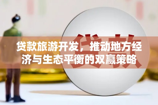 阳春贷款旅游开发，推动地方经济与生态平衡的双赢策略