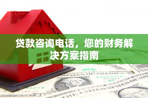 阳春贷款咨询电话，您的财务解决方案指南