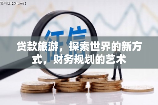 阳春贷款旅游，探索世界的新方式，财务规划的艺术