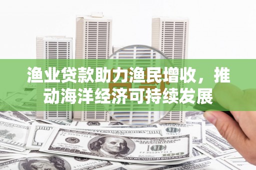 阳春渔业贷款助力渔民增收，推动海洋经济可持续发展