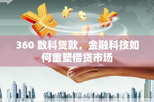 阳春360 数科贷款，金融科技如何重塑借贷市场