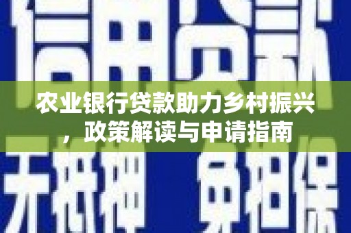 阳春农业银行贷款助力乡村振兴，政策解读与申请指南