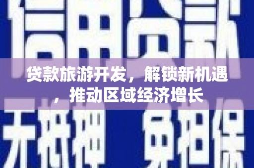 阳春贷款旅游开发，解锁新机遇，推动区域经济增长