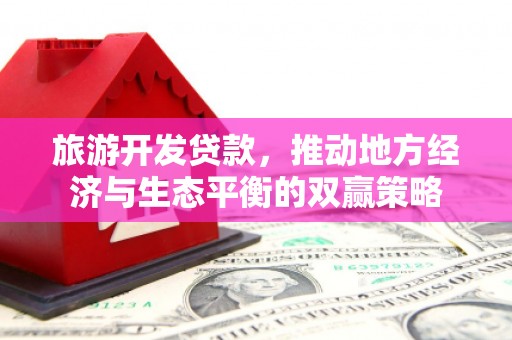 阳春旅游开发贷款，推动地方经济与生态平衡的双赢策略