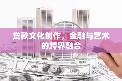阳春贷款文化创作，金融与艺术的跨界融合