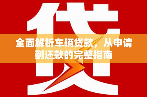 阳春全面解析车辆贷款，从申请到还款的完整指南