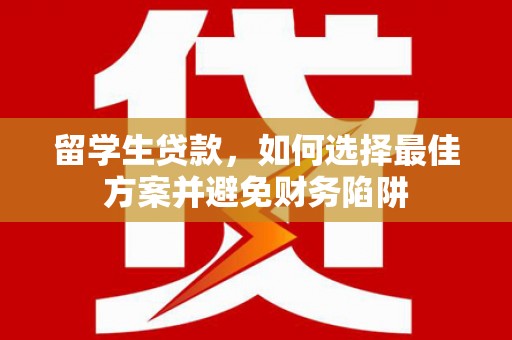阳春留学生贷款，如何选择最佳方案并避免财务陷阱