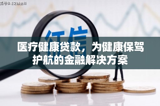 阳春医疗健康贷款，为健康保驾护航的金融解决方案