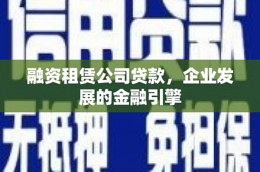 阳春融资租赁公司贷款，企业发展的金融引擎