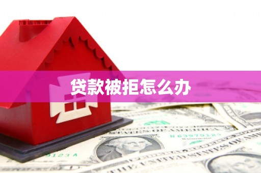 阳春贷款被拒怎么办