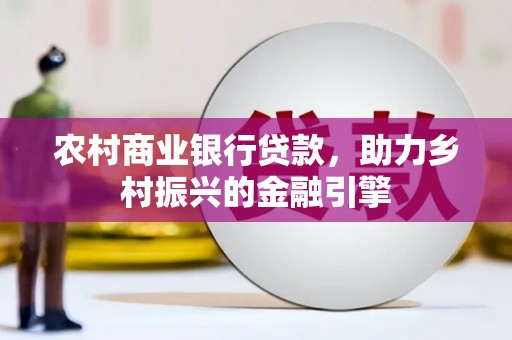 阳春农村商业银行贷款，助力乡村振兴的金融引擎