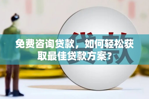 阳春免费咨询贷款，如何轻松获取最佳贷款方案？
