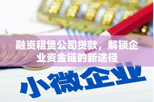 阳春融资租赁公司贷款，解锁企业资金链的新途径