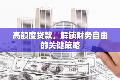 阳春高额度贷款，解锁财务自由的关键策略